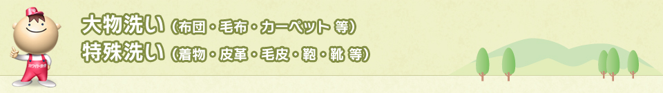 大物洗い（布団・毛布・カーペット 等）特殊洗い（着物・皮革・毛皮・鞄・靴 等）