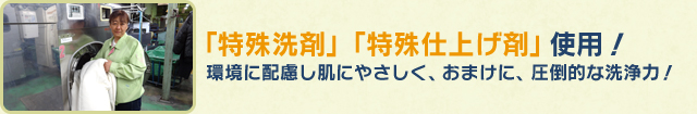 「特殊洗剤」「特殊仕上げ剤」使用！環境に配慮し肌にやさしく、おまけに、圧倒的な洗浄力！
